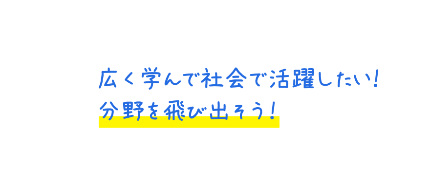 広く学んで社会で活躍したい！分野を飛び出そう！