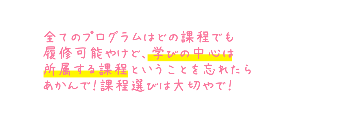 全てのプログラムはどの課程でも履修可能やけど、学びの中心は所属する課程ということを忘れたらあかんで！課程選びは大切やで！